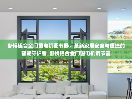 断桥铝合金门窗电机调节器，革新家居安全与便捷的智能守护者_断桥铝合金门窗电机调节器