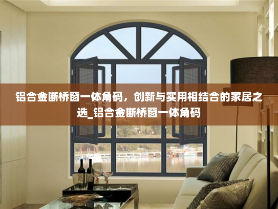 铝合金断桥窗一体角码，创新与实用相结合的家居之选_铝合金断桥窗一体角码