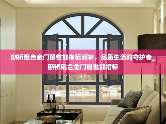 断桥铝合金门窗性能指标解析，品质生活的守护者_断桥铝合金门窗性能指标