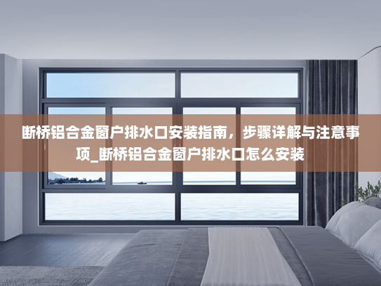 断桥铝合金窗户排水口安装指南，步骤详解与注意事项_断桥铝合金窗户排水口怎么安装