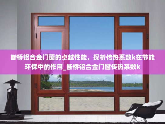 断桥铝合金门窗的卓越性能，探析传热系数k在节能环保中的作用_断桥铝合金门窗传热系数k
