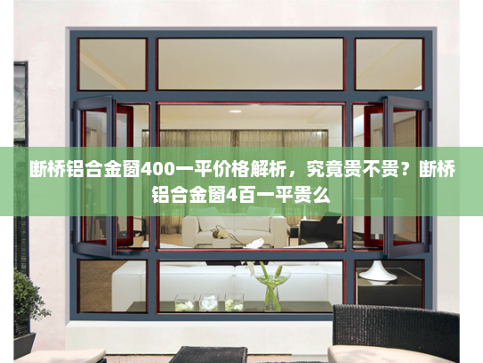 断桥铝合金窗400一平价格解析，究竟贵不贵？断桥铝合金窗4百一平贵么