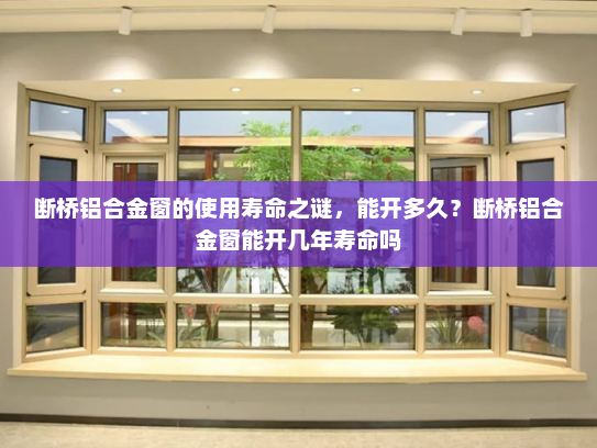 断桥铝合金窗的使用寿命之谜，能开多久？断桥铝合金窗能开几年寿命吗
