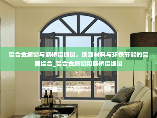 铝合金缩窗与断桥铝缩窗，创新材料与环保节能的完美结合_铝合金缩窗和断桥铝缩窗