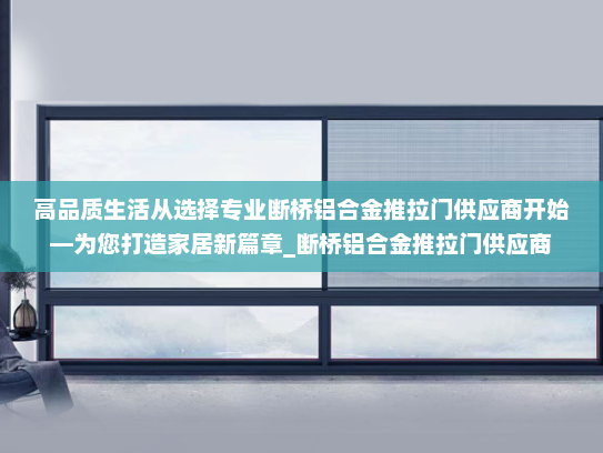 高品质生活从选择专业断桥铝合金推拉门供应商开始—为您打造家居新篇章_断桥铝合金推拉门供应商