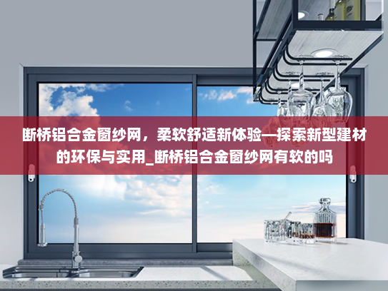 断桥铝合金窗纱网，柔软舒适新体验—探索新型建材的环保与实用_断桥铝合金窗纱网有软的吗
