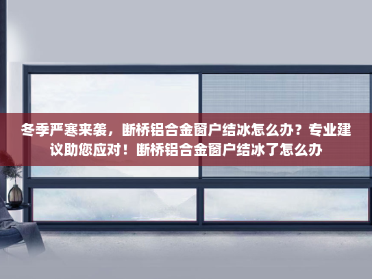 冬季严寒来袭，断桥铝合金窗户结冰怎么办？专业建议助您应对！断桥铝合金窗户结冰了怎么办