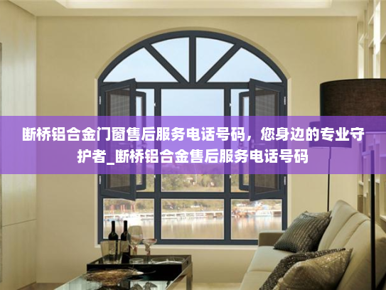 断桥铝合金门窗售后服务电话号码，您身边的专业守护者_断桥铝合金售后服务电话号码