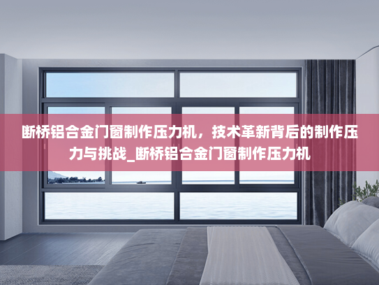 断桥铝合金门窗制作压力机，技术革新背后的制作压力与挑战_断桥铝合金门窗制作压力机