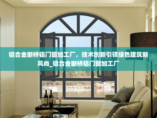 铝合金断桥铝门窗加工厂，技术创新引领绿色建筑新风尚_铝合金断桥铝门窗加工厂