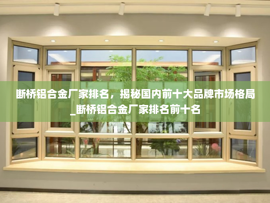 断桥铝合金厂家排名，揭秘国内前十大品牌市场格局_断桥铝合金厂家排名前十名