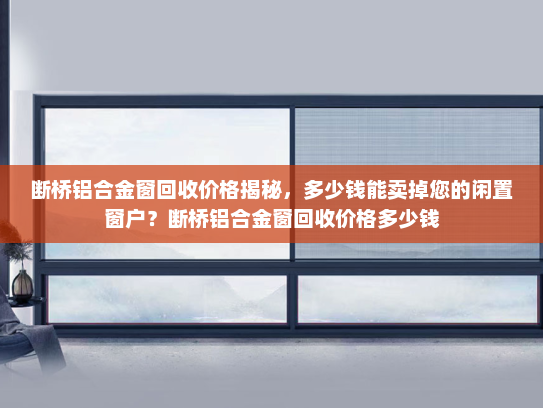 断桥铝合金窗回收价格揭秘，多少钱能卖掉您的闲置窗户？断桥铝合金窗回收价格多少钱