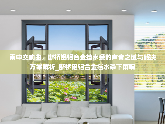雨中交响曲，断桥铝铝合金挡水条的声音之谜与解决方案解析_断桥铝铝合金挡水条下雨响