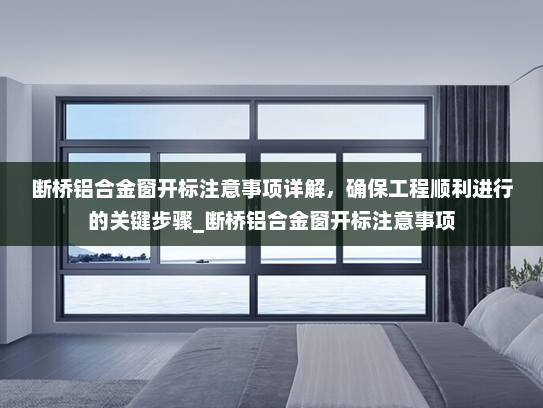 断桥铝合金窗开标注意事项详解，确保工程顺利进行的关键步骤_断桥铝合金窗开标注意事项