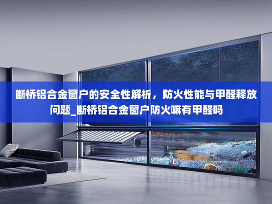 断桥铝合金窗户的安全性解析，防火性能与甲醛释放问题_断桥铝合金窗户防火嘛有甲醛吗