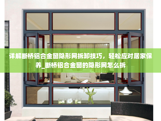 详解断桥铝合金窗隐形网拆卸技巧，轻松应对居家保养_断桥铝合金窗的隐形网怎么拆