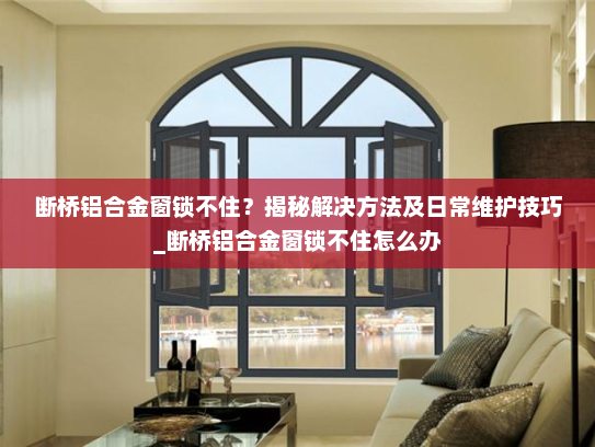 断桥铝合金窗锁不住？揭秘解决方法及日常维护技巧_断桥铝合金窗锁不住怎么办