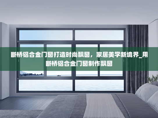 断桥铝合金门窗打造时尚飘窗，家居美学新境界_用断桥铝合金门窗制作飘窗