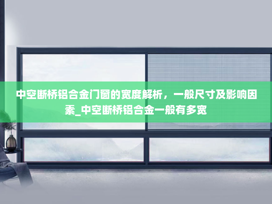 中空断桥铝合金门窗的宽度解析，一般尺寸及影响因素_中空断桥铝合金一般有多宽
