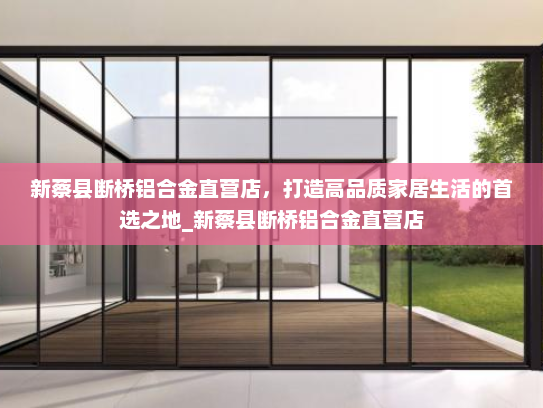 新蔡县断桥铝合金直营店，打造高品质家居生活的首选之地_新蔡县断桥铝合金直营店