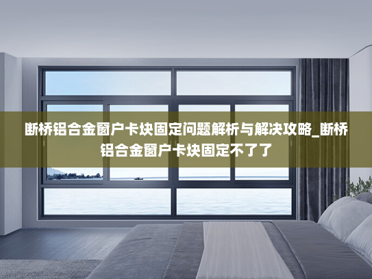 断桥铝合金窗户卡块固定问题解析与解决攻略_断桥铝合金窗户卡块固定不了了