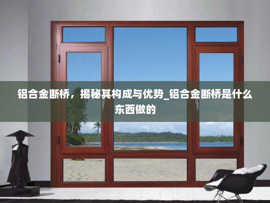 铝合金断桥，揭秘其构成与优势_铝合金断桥是什么东西做的