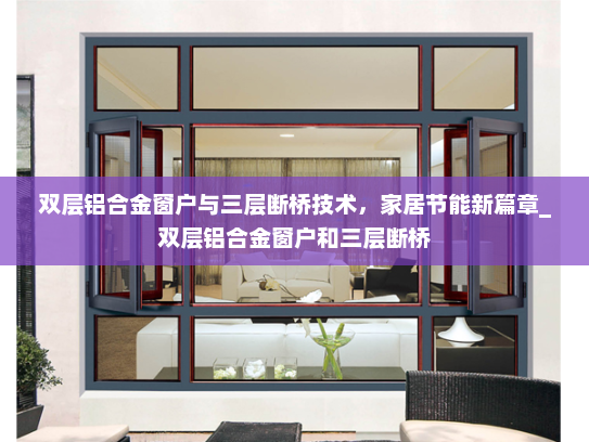 双层铝合金窗户与三层断桥技术，家居节能新篇章_双层铝合金窗户和三层断桥
