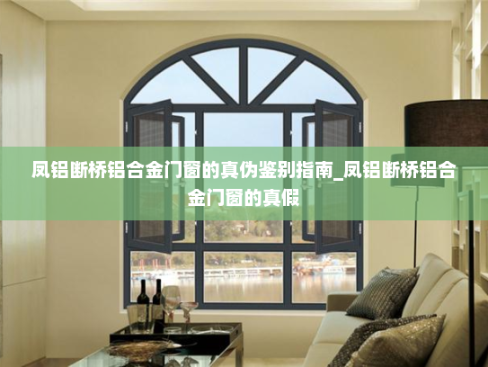 凤铝断桥铝合金门窗的真伪鉴别指南_凤铝断桥铝合金门窗的真假