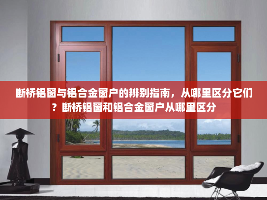 断桥铝窗与铝合金窗户的辨别指南，从哪里区分它们？断桥铝窗和铝合金窗户从哪里区分