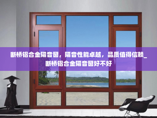 断桥铝合金隔音窗，隔音性能卓越，品质值得信赖_断桥铝合金隔音窗好不好