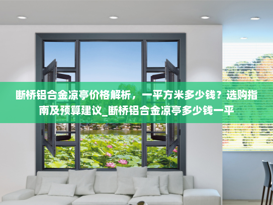 断桥铝合金凉亭价格解析，一平方米多少钱？选购指南及预算建议_断桥铝合金凉亭多少钱一平