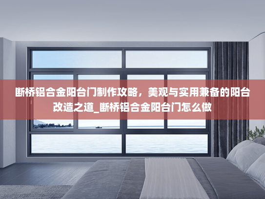 断桥铝合金阳台门制作攻略，美观与实用兼备的阳台改造之道_断桥铝合金阳台门怎么做