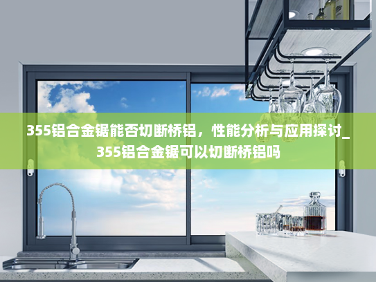 355铝合金锯能否切断桥铝，性能分析与应用探讨_355铝合金锯可以切断桥铝吗