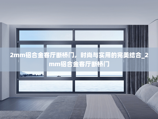 2mm铝合金客厅断桥门，时尚与实用的完美结合_2mm铝合金客厅断桥门