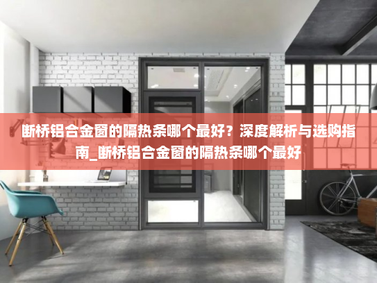 断桥铝合金窗的隔热条哪个最好？深度解析与选购指南_断桥铝合金窗的隔热条哪个最好