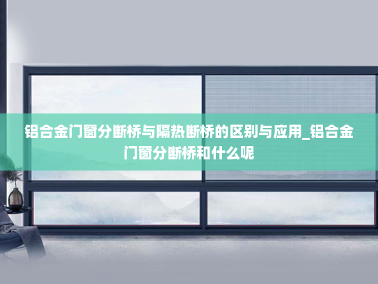 铝合金门窗分断桥与隔热断桥的区别与应用_铝合金门窗分断桥和什么呢