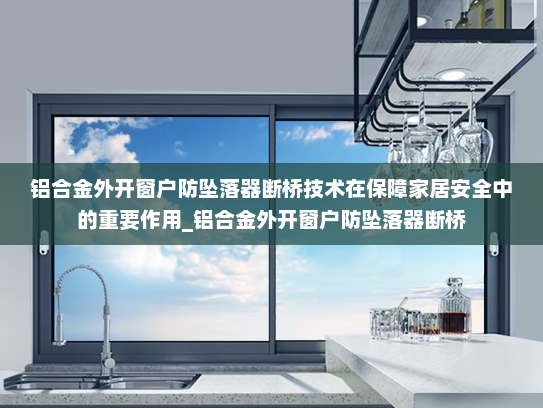 铝合金外开窗户防坠落器断桥技术在保障家居安全中的重要作用_铝合金外开窗户防坠落器断桥