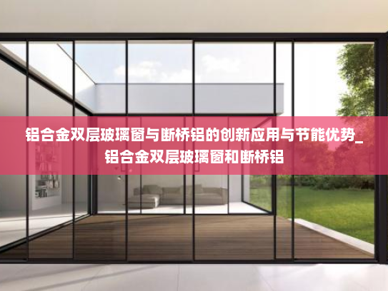 铝合金双层玻璃窗与断桥铝的创新应用与节能优势_铝合金双层玻璃窗和断桥铝