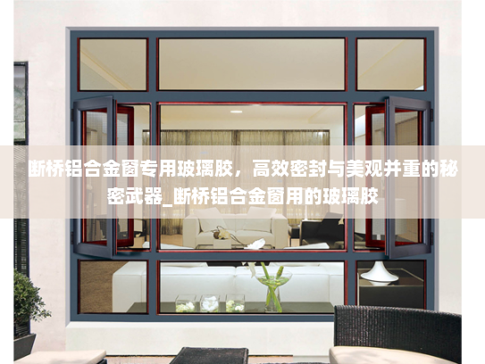 断桥铝合金窗专用玻璃胶，高效密封与美观并重的秘密武器_断桥铝合金窗用的玻璃胶