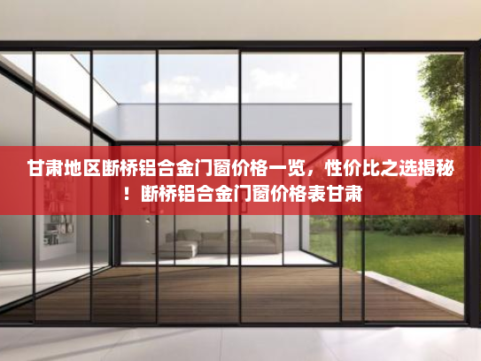甘肃地区断桥铝合金门窗价格一览，性价比之选揭秘！断桥铝合金门窗价格表甘肃