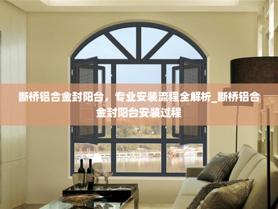 断桥铝合金封阳台，专业安装流程全解析_断桥铝合金封阳台安装过程