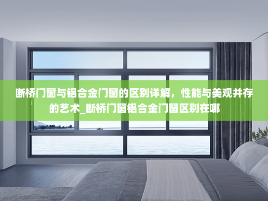断桥门窗与铝合金门窗的区别详解，性能与美观并存的艺术_断桥门窗铝合金门窗区别在哪
