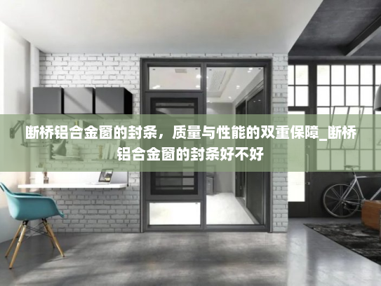 断桥铝合金窗的封条，质量与性能的双重保障_断桥铝合金窗的封条好不好