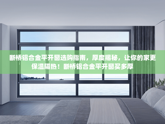 断桥铝合金平开窗选购指南，厚度揭秘，让你的家更保温隔热！断桥铝合金平开窗买多厚