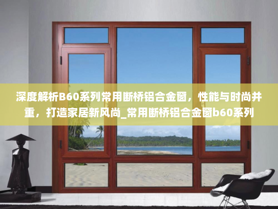 深度解析B60系列常用断桥铝合金窗，性能与时尚并重，打造家居新风尚_常用断桥铝合金窗b60系列