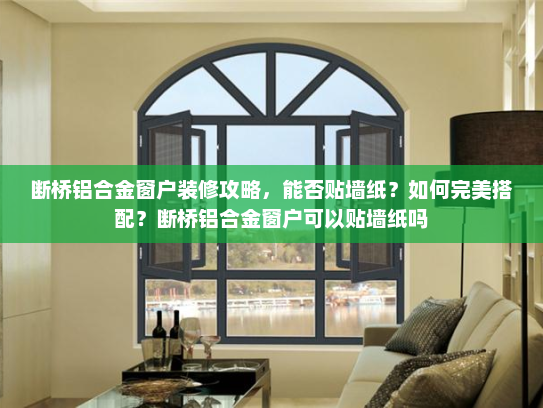 断桥铝合金窗户装修攻略，能否贴墙纸？如何完美搭配？断桥铝合金窗户可以贴墙纸吗