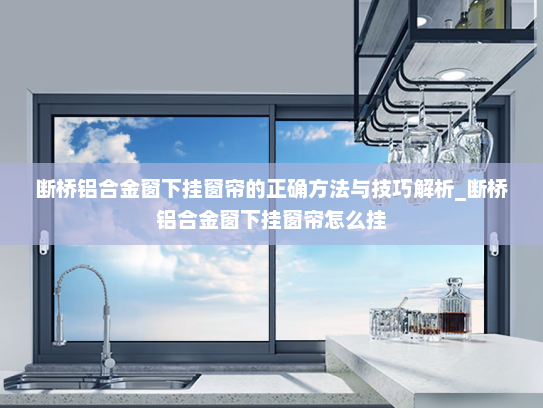 断桥铝合金窗下挂窗帘的正确方法与技巧解析_断桥铝合金窗下挂窗帘怎么挂