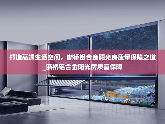 打造高端生活空间，断桥铝合金阳光房质量保障之道_断桥铝合金阳光房质量保障