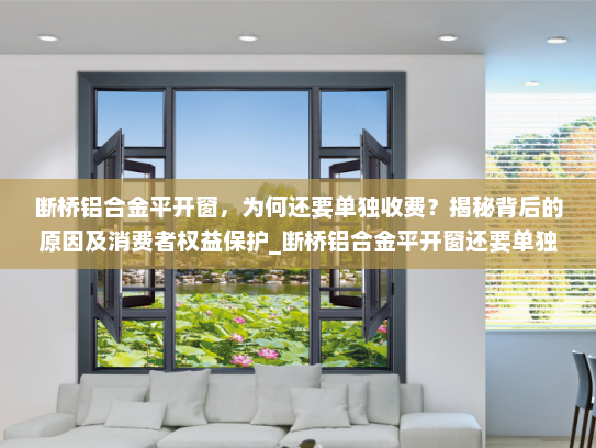 断桥铝合金平开窗，为何还要单独收费？揭秘背后的原因及消费者权益保护_断桥铝合金平开窗还要单独收费