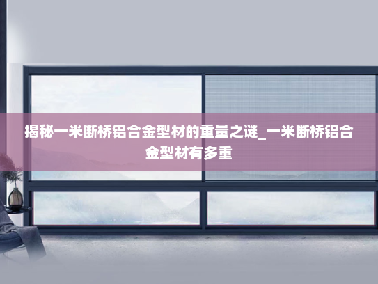 揭秘一米断桥铝合金型材的重量之谜_一米断桥铝合金型材有多重